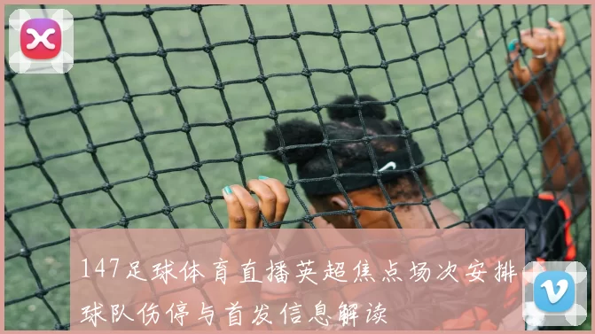 147足球体育直播英超焦点场次安排球队伤停与首发信息解读
