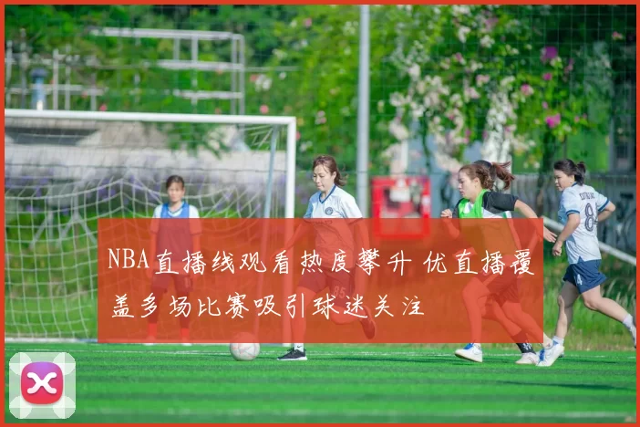 NBA直播线观看热度攀升 优直播覆盖多场比赛吸引球迷关注