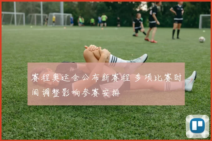 赛程奥运会公布新赛程 多项比赛时间调整影响参赛安排