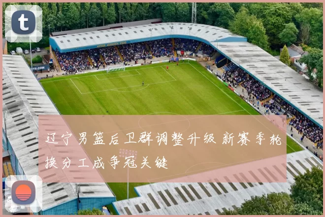 辽宁男篮后卫群调整升级 新赛季轮换分工成争冠关键