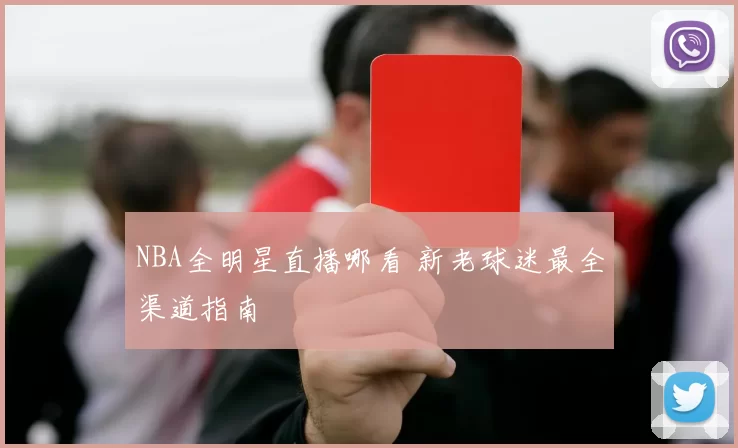 NBA全明星直播哪看 新老球迷最全渠道指南