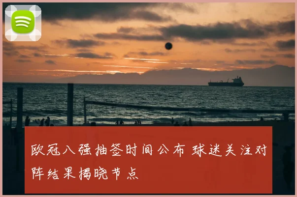 欧冠八强抽签时间公布 球迷关注对阵结果揭晓节点