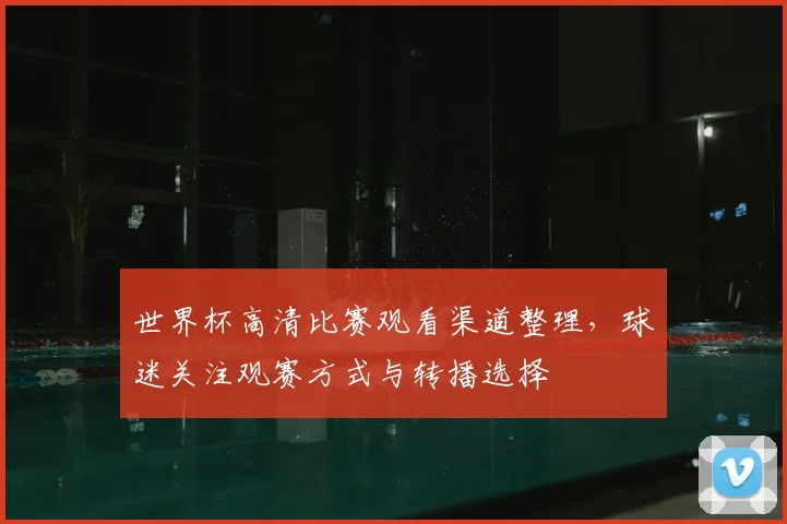 世界杯高清比赛观看渠道整理,球迷关注观赛方式与转播选择
