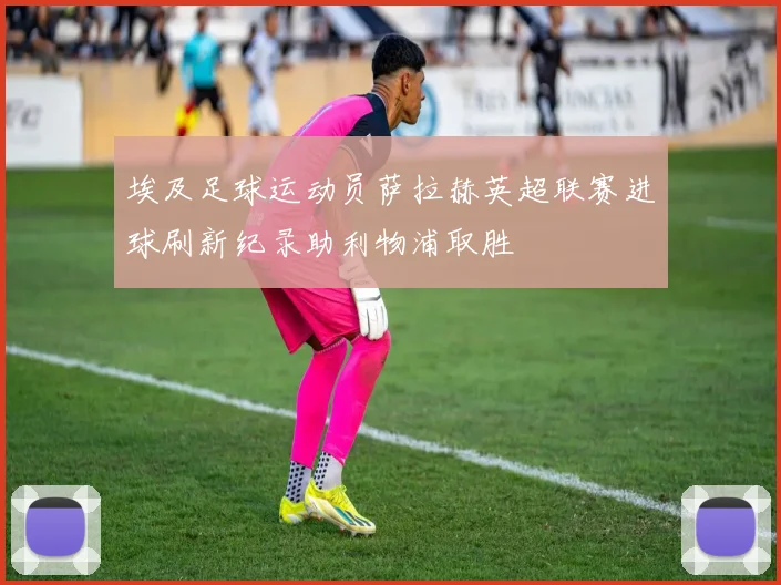 埃及足球运动员萨拉赫英超联赛进球刷新纪录助利物浦取胜