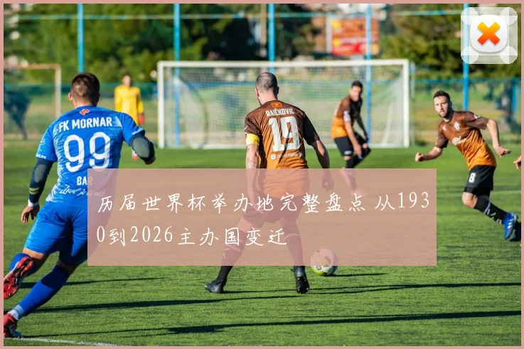 历届世界杯举办地完整盘点 从1930到2026主办国变迁