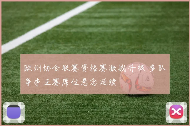 欧州协会联赛资格赛激战升级 多队争夺正赛席位悬念延续