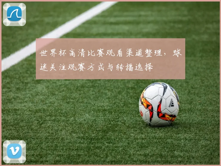 世界杯高清比赛观看渠道整理,球迷关注观赛方式与转播选择