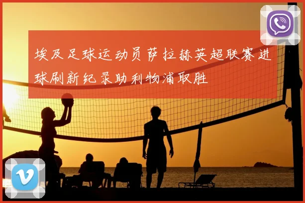 埃及足球运动员萨拉赫英超联赛进球刷新纪录助利物浦取胜