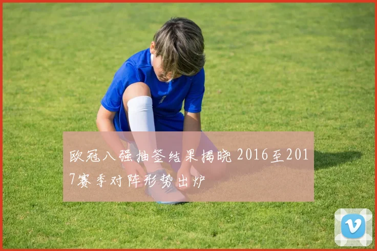 欧冠八强抽签结果揭晓 2016至2017赛季对阵形势出炉