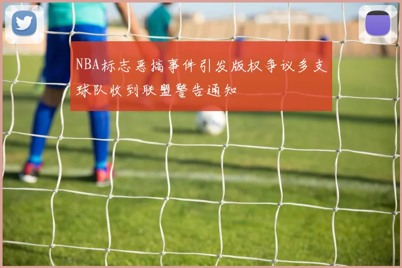 NBA标志恶搞事件引发版权争议多支球队收到联盟警告通知