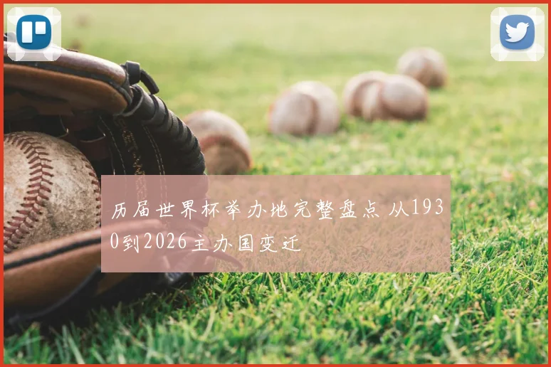 历届世界杯举办地完整盘点 从1930到2026主办国变迁