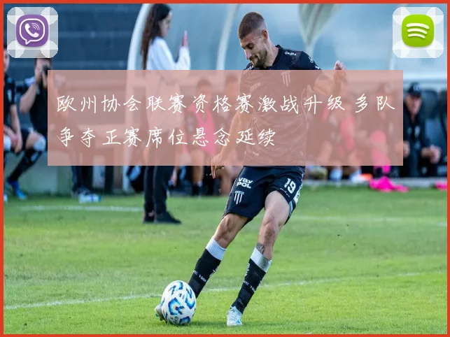 欧州协会联赛资格赛激战升级 多队争夺正赛席位悬念延续