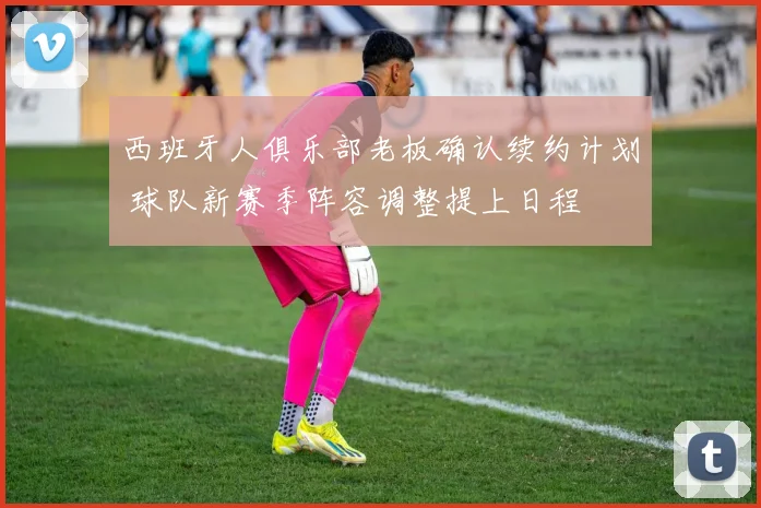 西班牙人俱乐部老板确认续约计划 球队新赛季阵容调整提上日程