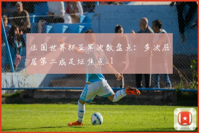 法国世界杯亚军次数盘点：多次屈居第二成足坛焦点_1